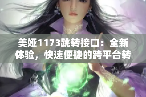 美婭1173跳轉(zhuǎn)接口：全新體驗(yàn)，快速便捷的跨平臺(tái)轉(zhuǎn)接服務(wù)