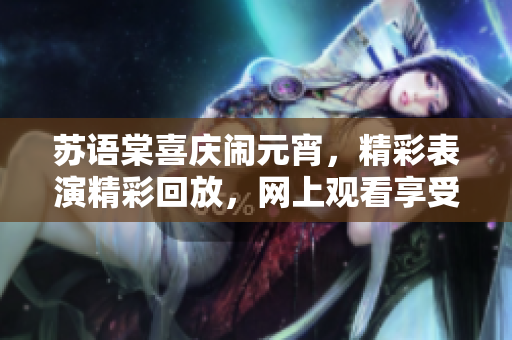 蘇語棠喜慶鬧元宵，精彩表演精彩回放，網(wǎng)上觀看享受樂趣