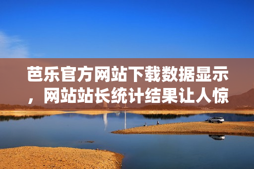 芭樂官方網(wǎng)站下載數(shù)據(jù)顯示，網(wǎng)站站長(zhǎng)統(tǒng)計(jì)結(jié)果讓人驚訝!