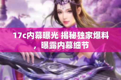 17c內(nèi)幕曝光 揭秘獨(dú)家爆料，曝露內(nèi)幕細(xì)節(jié)