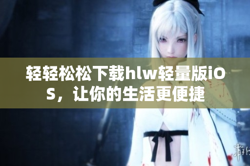 輕輕松松下載hlw輕量版iOS，讓你的生活更便捷