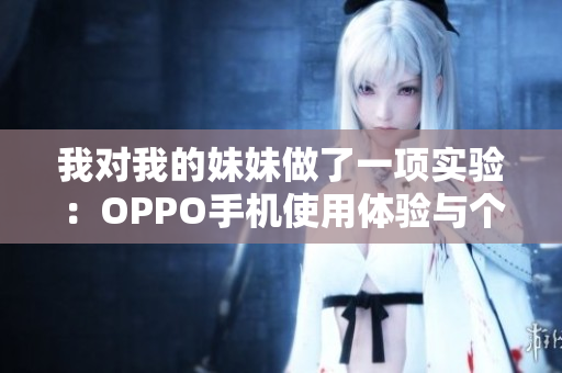 我對(duì)我的妹妹做了一項(xiàng)實(shí)驗(yàn)：OPPO手機(jī)使用體驗(yàn)與個(gè)人感受