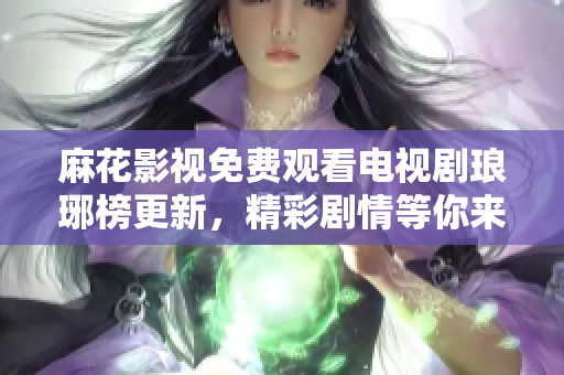 麻花影視免費觀看電視劇瑯琊榜更新，精彩劇情等你來追！