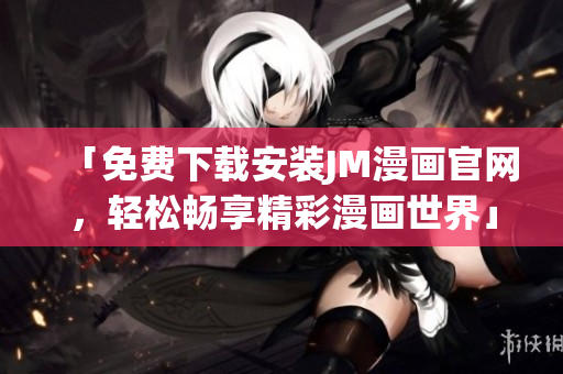 「免費下載安裝JM漫畫官網(wǎng)，輕松暢享精彩漫畫世界」