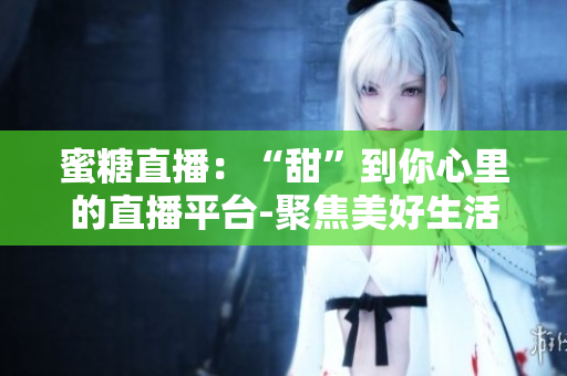 蜜糖直播：“甜”到你心里的直播平臺(tái)-聚焦美好生活、分享新鮮體驗(yàn)