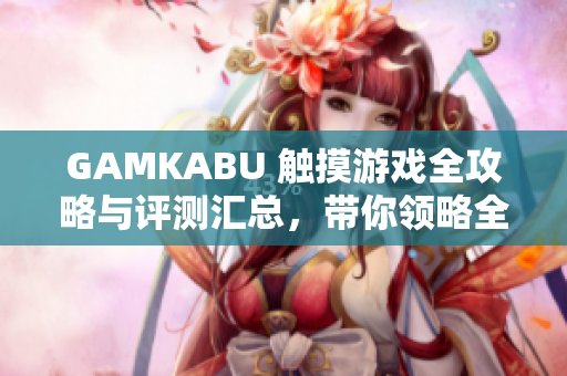 GAMKABU 觸摸游戲全攻略與評測匯總，帶你領(lǐng)略全新觸控游戲世界