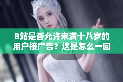 B站是否允許未滿十八歲的用戶接廣告？這是怎么一回事？