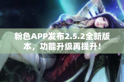 粉色APP發(fā)布2.5.2全新版本，功能升級再提升！