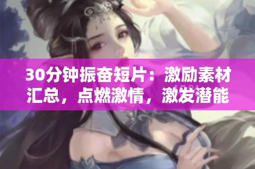 30分鐘振奮短片：激勵(lì)素材匯總，點(diǎn)燃激情，激發(fā)潛能