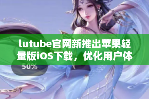 lutube官網(wǎng)新推出蘋果輕量版iOS下載，優(yōu)化用戶體驗