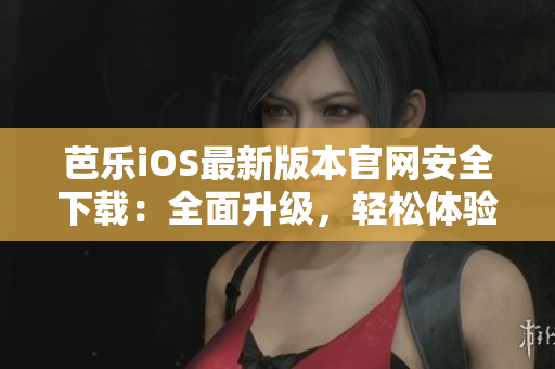 芭樂(lè)iOS最新版本官網(wǎng)安全下載：全面升級(jí)，輕松體驗(yàn)