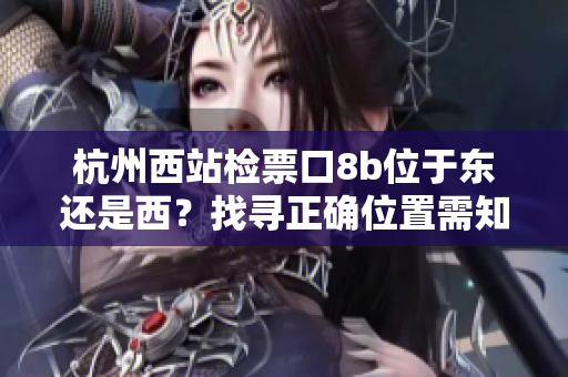 杭州西站檢票口8b位于東還是西？找尋正確位置需知的關(guān)鍵信息