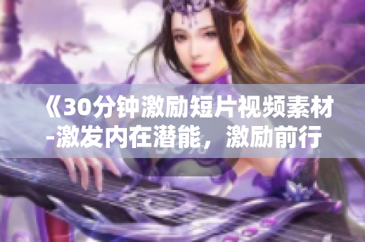 《30分鐘激勵短片視頻素材-激發(fā)內(nèi)在潛能，激勵前行》