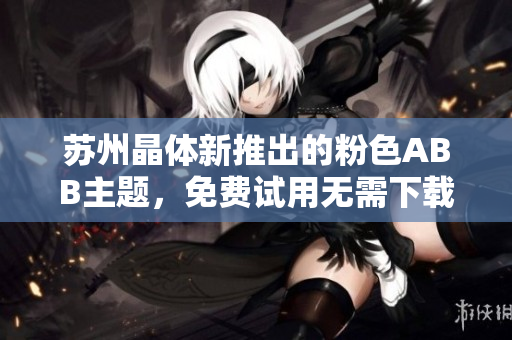 蘇州晶體新推出的粉色ABB主題，免費試用無需下載安裝
