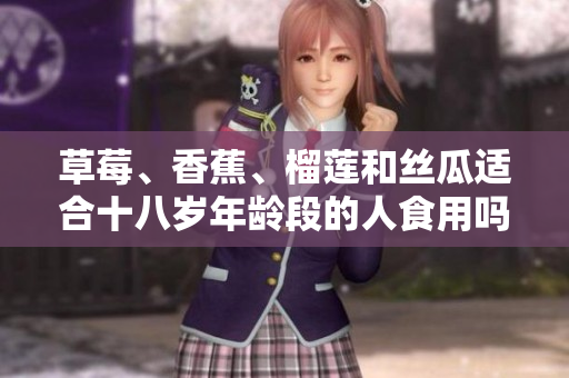 草莓、香蕉、榴蓮和絲瓜適合十八歲年齡段的人食用嗎？
