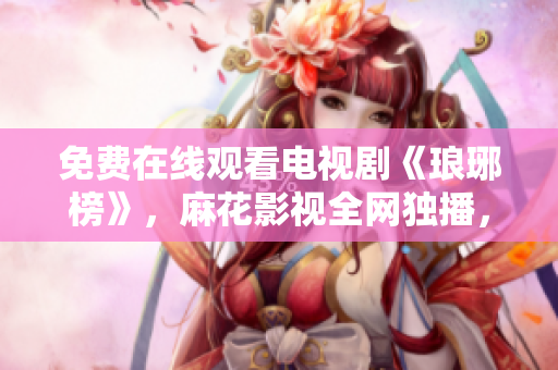 免費(fèi)在線(xiàn)觀(guān)看電視劇《瑯琊榜》，麻花影視全網(wǎng)獨(dú)播，精彩劇情不容錯(cuò)過(guò)
