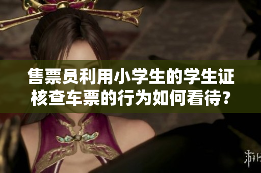 售票員利用小學(xué)生的學(xué)生證核查車(chē)票的行為如何看待？