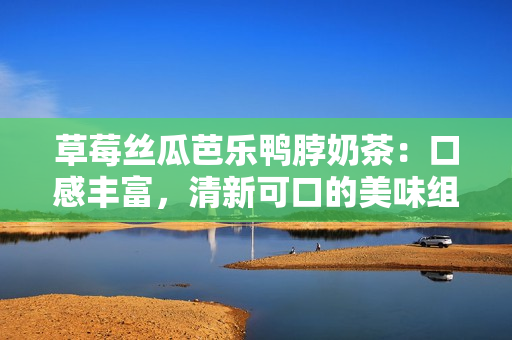 草莓絲瓜芭樂鴨脖奶茶：口感豐富，清新可口的美味組合飲品