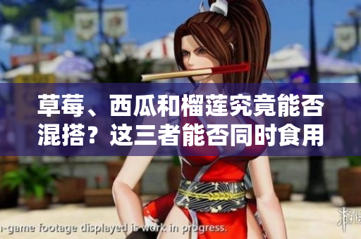 草莓、西瓜和榴蓮究竟能否混搭？這三者能否同時(shí)食用？
