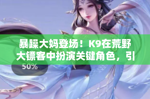 暴躁大媽登場(chǎng)！K9在荒野大鏢客中扮演關(guān)鍵角色，引發(fā)游戲玩家熱議