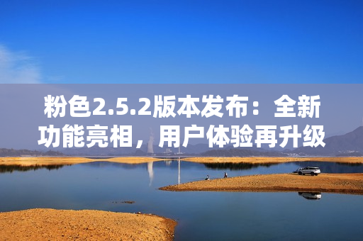 粉色2.5.2版本發(fā)布：全新功能亮相，用戶體驗再升級