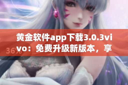 黃金軟件app下載3.0.3vivo：免費升級新版本，享受更全面功能