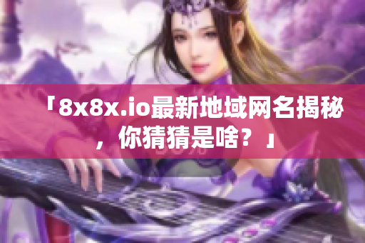 「8x8x.io最新地域網(wǎng)名揭秘，你猜猜是啥？」