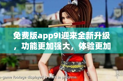 免費(fèi)版app9I迎來全新升級(jí)，功能更加強(qiáng)大，體驗(yàn)更加優(yōu)秀