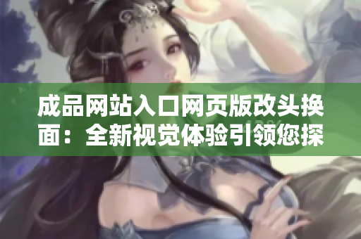 成品網(wǎng)站入口網(wǎng)頁(yè)版改頭換面：全新視覺體驗(yàn)引領(lǐng)您探索的起點(diǎn)