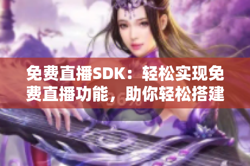 免費直播SDK：輕松實現(xiàn)免費直播功能，助你輕松搭建直播平臺
