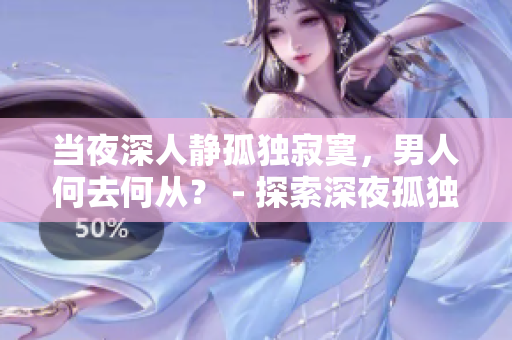 當(dāng)夜深人靜孤獨(dú)寂寞，男人何去何從？ - 探索深夜孤獨(dú)的心情與應(yīng)對(duì)方法