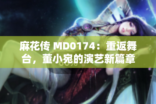 麻花傳 MD0174：重返舞臺，董小宛的演藝新篇章