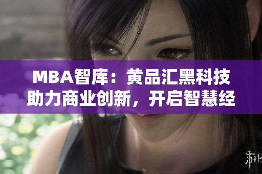 MBA智庫：黃品匯黑科技助力商業(yè)創(chuàng)新，開啟智慧經(jīng)營新時代