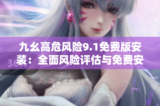 九幺高危風(fēng)險9.1免費版安裝：全面風(fēng)險評估與免費安裝指南