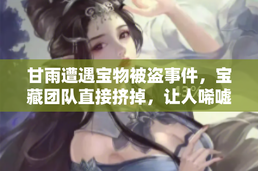 甘雨遭遇寶物被盜事件，寶藏團(tuán)隊(duì)直接擠掉，讓人唏噓