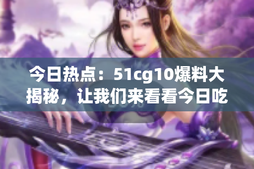 今日熱點(diǎn)：51cg10爆料大揭秘，讓我們來看看今日吃瓜的精彩故事