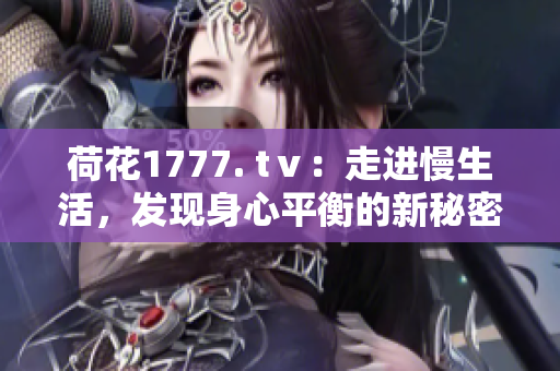 荷花1777. tⅴ：走進慢生活，發(fā)現(xiàn)身心平衡的新秘密