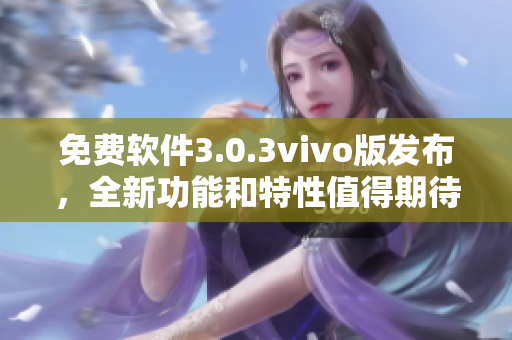 免費軟件3.0.3vivo版發(fā)布，全新功能和特性值得期待