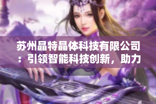 蘇州晶特晶體科技有限公司：引領(lǐng)智能科技創(chuàng)新，助力未來產(chǎn)業(yè)發(fā)展