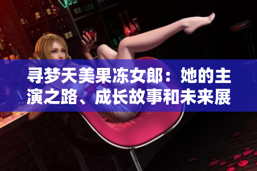 尋夢天美果凍女郎：她的主演之路、成長故事和未來展望