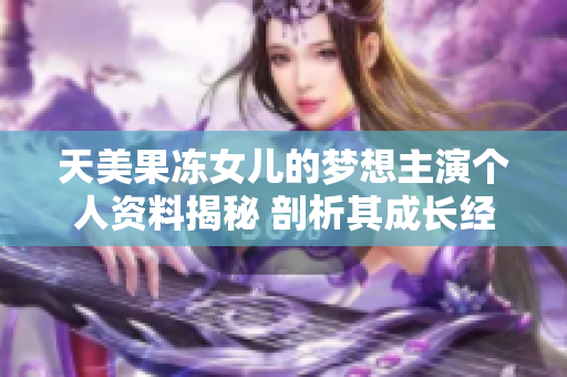 天美果凍女兒的夢想主演個人資料揭秘 剖析其成長經(jīng)歷與演藝之路