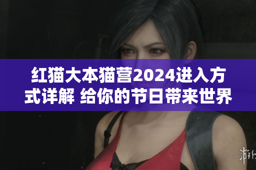 紅貓大本貓營(yíng)2024進(jìn)入方式詳解 給你的節(jié)日帶來世界!