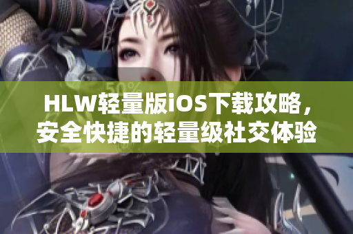 HLW輕量版iOS下載攻略，安全快捷的輕量級社交體驗等你來體驗
