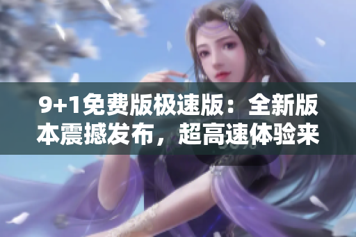 9+1免費版極速版：全新版本震撼發(fā)布，超高速體驗來襲