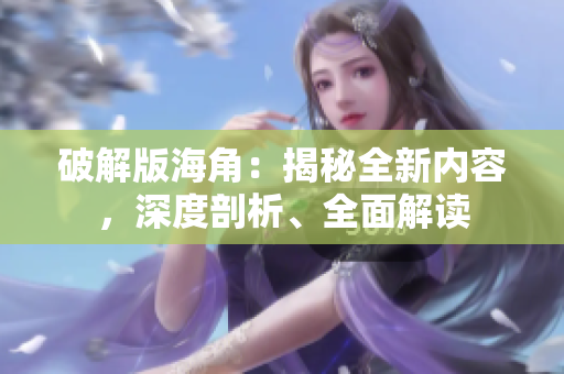 破解版海角：揭秘全新內(nèi)容，深度剖析、全面解讀