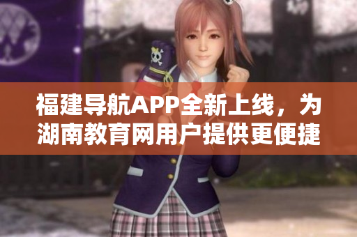 福建導(dǎo)航APP全新上線，為湖南教育網(wǎng)用戶提供更便捷的服務(wù)