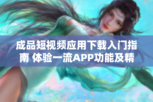 成品短視頻應(yīng)用下載入門指南 體驗一流APP功能及精彩視頻分享