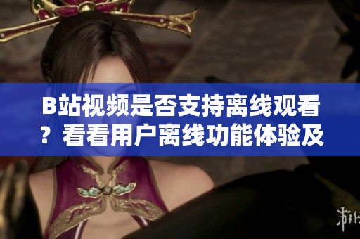 B站視頻是否支持離線觀看？看看用戶離線功能體驗及使用方法