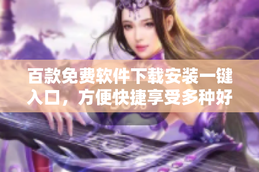 百款免費(fèi)軟件下載安裝一鍵入口，方便快捷享受多種好用工具