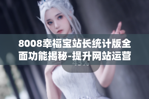 8008幸福寶站長統(tǒng)計版全面功能揭秘-提升網(wǎng)站運營效率的利器